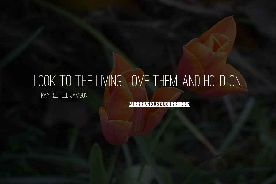 Kay Redfield Jamison Quotes: Look to the living, love them, and hold on.