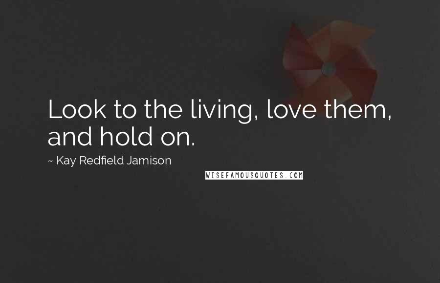 Kay Redfield Jamison Quotes: Look to the living, love them, and hold on.