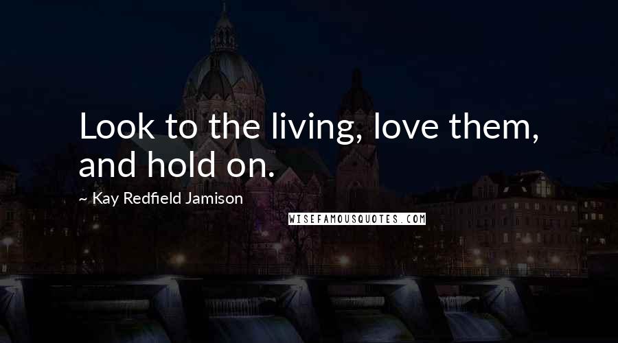 Kay Redfield Jamison Quotes: Look to the living, love them, and hold on.