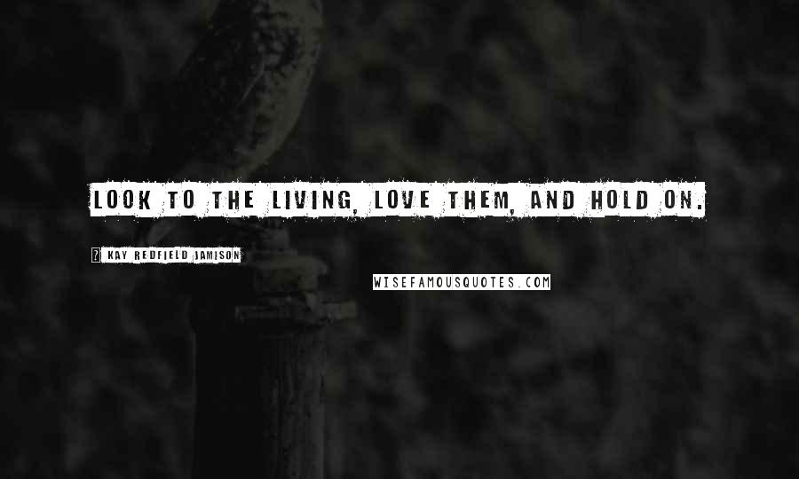 Kay Redfield Jamison Quotes: Look to the living, love them, and hold on.