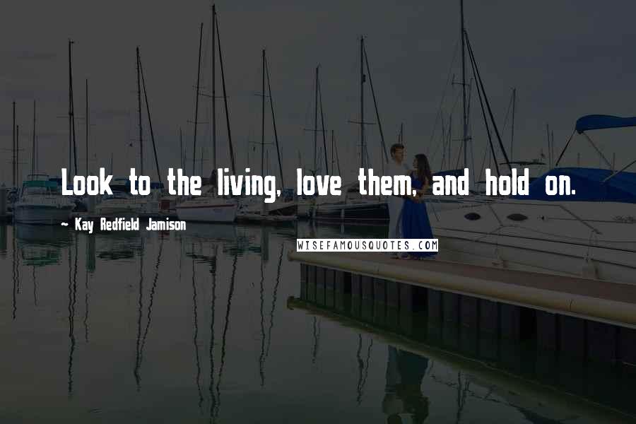 Kay Redfield Jamison Quotes: Look to the living, love them, and hold on.