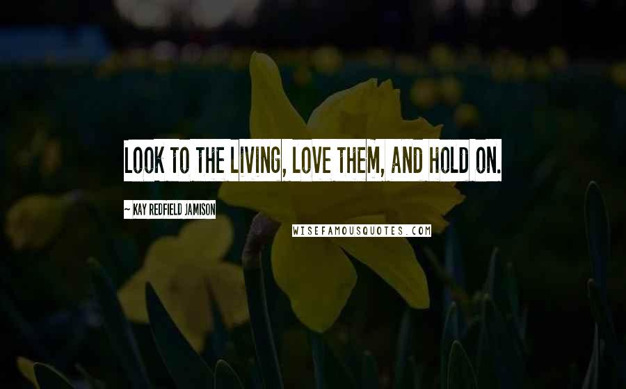 Kay Redfield Jamison Quotes: Look to the living, love them, and hold on.