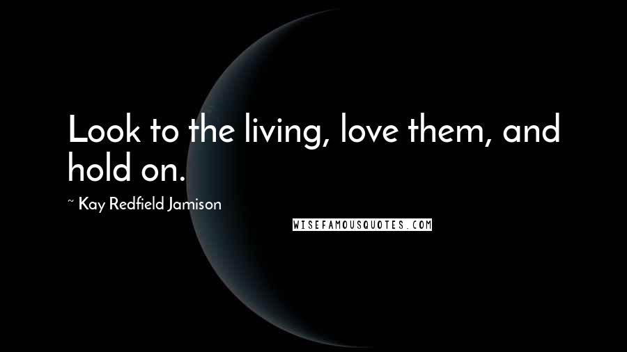 Kay Redfield Jamison Quotes: Look to the living, love them, and hold on.