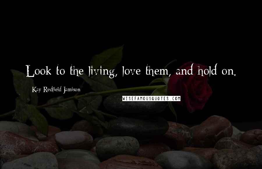 Kay Redfield Jamison Quotes: Look to the living, love them, and hold on.