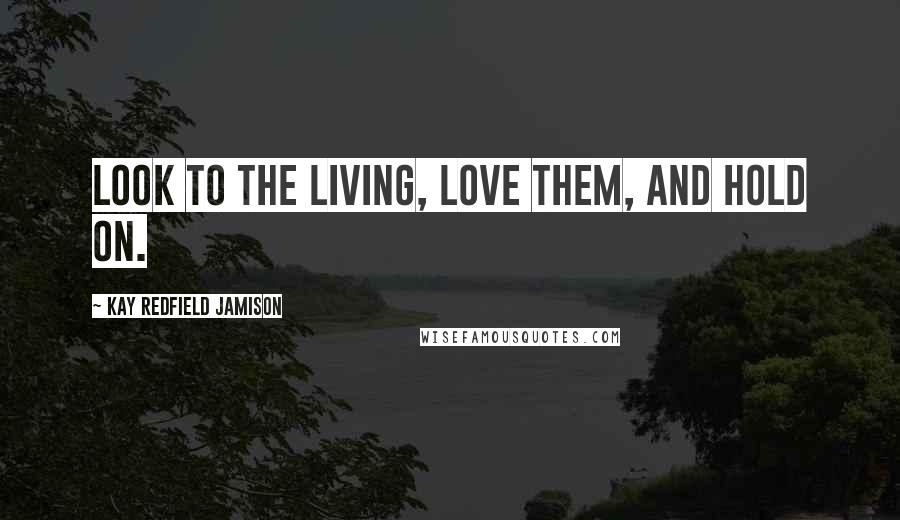 Kay Redfield Jamison Quotes: Look to the living, love them, and hold on.