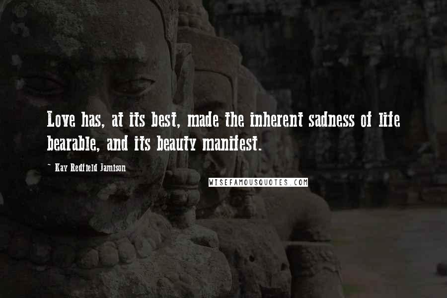 Kay Redfield Jamison Quotes: Love has, at its best, made the inherent sadness of life bearable, and its beauty manifest.