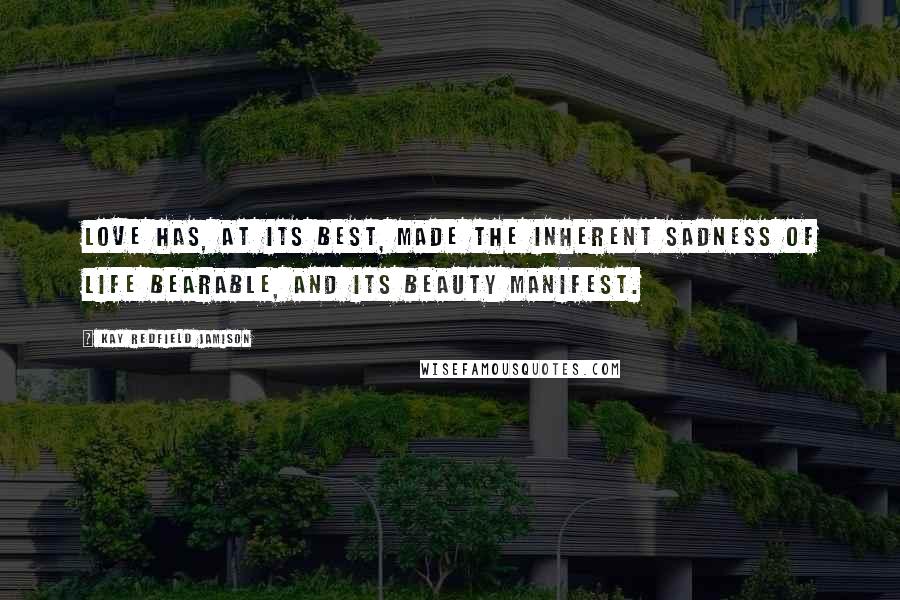 Kay Redfield Jamison Quotes: Love has, at its best, made the inherent sadness of life bearable, and its beauty manifest.