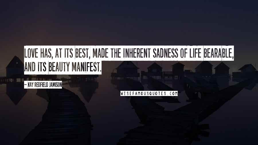 Kay Redfield Jamison Quotes: Love has, at its best, made the inherent sadness of life bearable, and its beauty manifest.