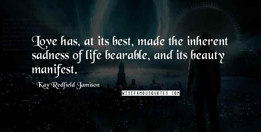 Kay Redfield Jamison Quotes: Love has, at its best, made the inherent sadness of life bearable, and its beauty manifest.