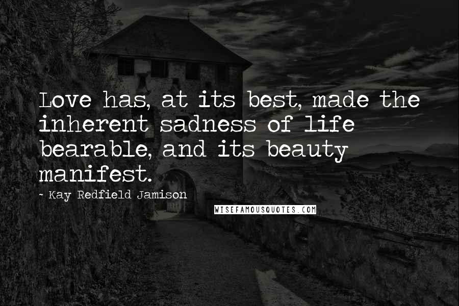 Kay Redfield Jamison Quotes: Love has, at its best, made the inherent sadness of life bearable, and its beauty manifest.