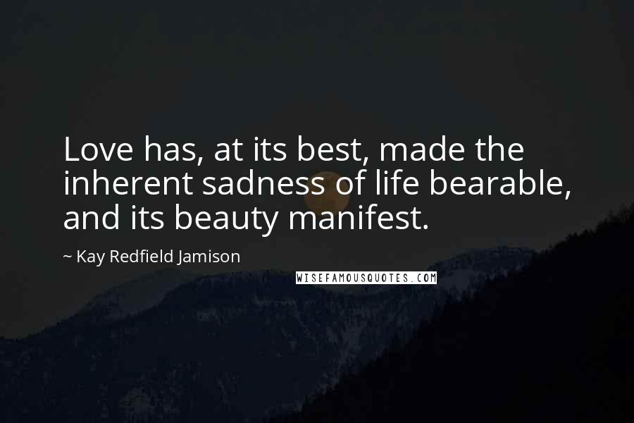 Kay Redfield Jamison Quotes: Love has, at its best, made the inherent sadness of life bearable, and its beauty manifest.