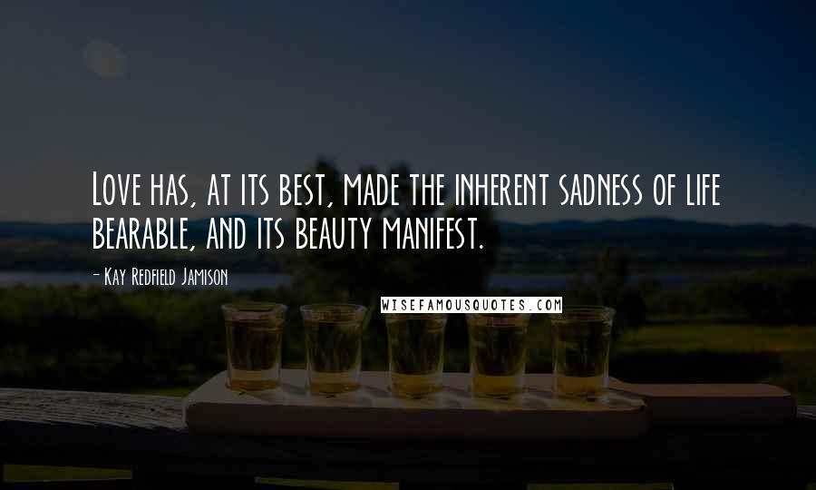 Kay Redfield Jamison Quotes: Love has, at its best, made the inherent sadness of life bearable, and its beauty manifest.