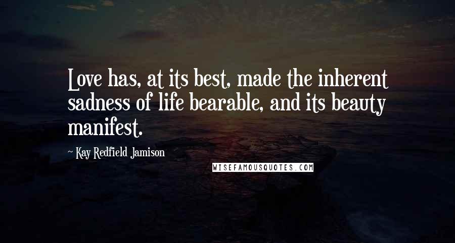 Kay Redfield Jamison Quotes: Love has, at its best, made the inherent sadness of life bearable, and its beauty manifest.