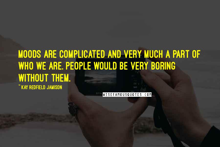 Kay Redfield Jamison Quotes: Moods are complicated and very much a part of who we are. People would be very boring without them.