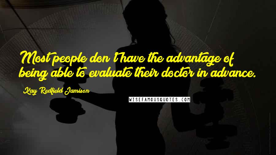 Kay Redfield Jamison Quotes: Most people don't have the advantage of being able to evaluate their doctor in advance.