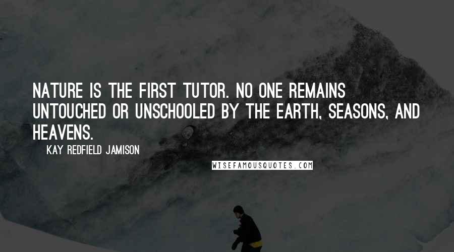 Kay Redfield Jamison Quotes: Nature is the first tutor. No one remains untouched or unschooled by the earth, seasons, and heavens.