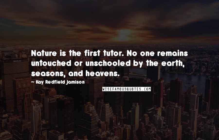 Kay Redfield Jamison Quotes: Nature is the first tutor. No one remains untouched or unschooled by the earth, seasons, and heavens.