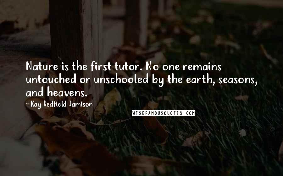 Kay Redfield Jamison Quotes: Nature is the first tutor. No one remains untouched or unschooled by the earth, seasons, and heavens.