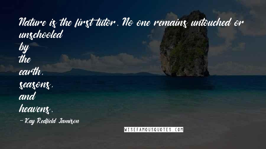 Kay Redfield Jamison Quotes: Nature is the first tutor. No one remains untouched or unschooled by the earth, seasons, and heavens.