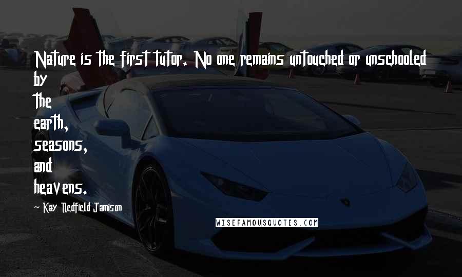 Kay Redfield Jamison Quotes: Nature is the first tutor. No one remains untouched or unschooled by the earth, seasons, and heavens.