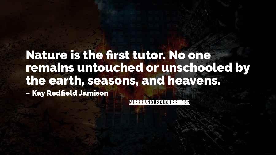 Kay Redfield Jamison Quotes: Nature is the first tutor. No one remains untouched or unschooled by the earth, seasons, and heavens.