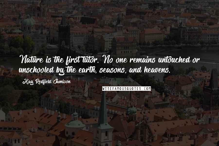 Kay Redfield Jamison Quotes: Nature is the first tutor. No one remains untouched or unschooled by the earth, seasons, and heavens.