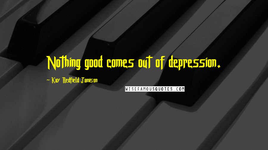 Kay Redfield Jamison Quotes: Nothing good comes out of depression.