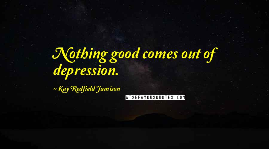 Kay Redfield Jamison Quotes: Nothing good comes out of depression.
