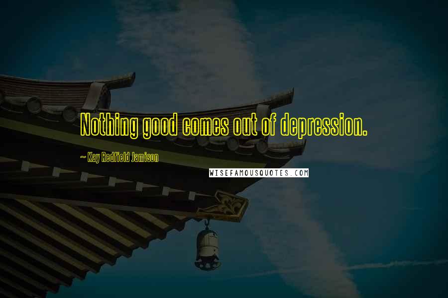 Kay Redfield Jamison Quotes: Nothing good comes out of depression.