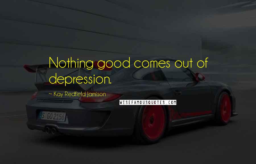 Kay Redfield Jamison Quotes: Nothing good comes out of depression.