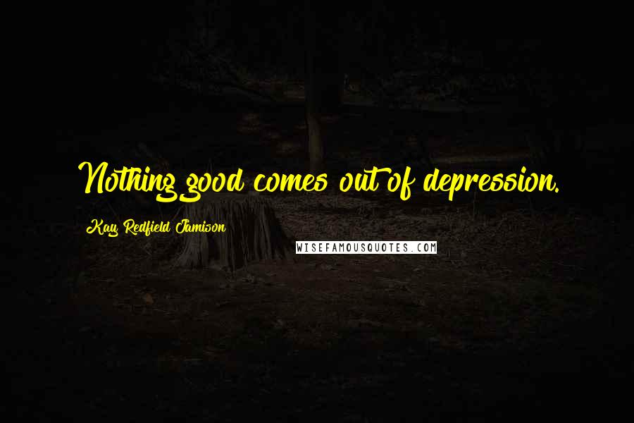 Kay Redfield Jamison Quotes: Nothing good comes out of depression.