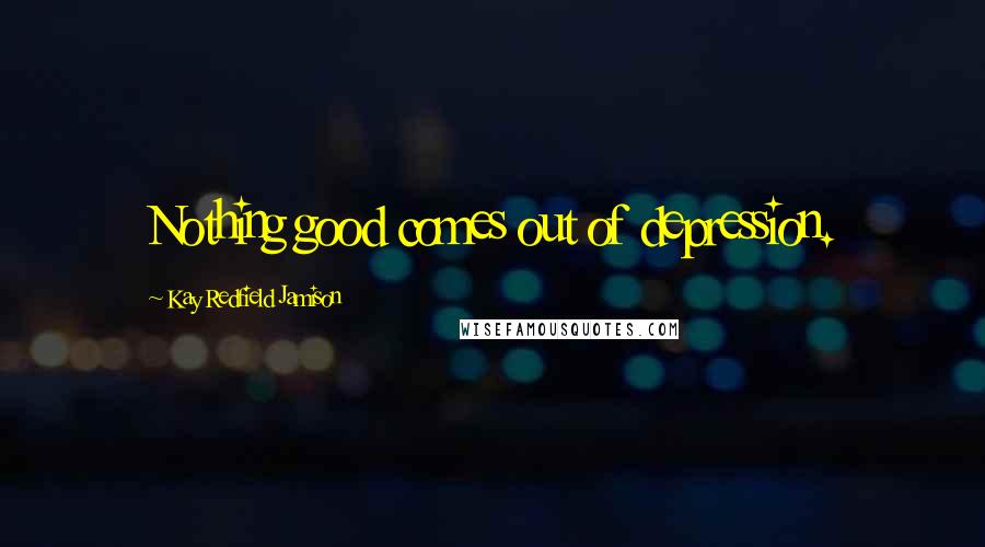 Kay Redfield Jamison Quotes: Nothing good comes out of depression.