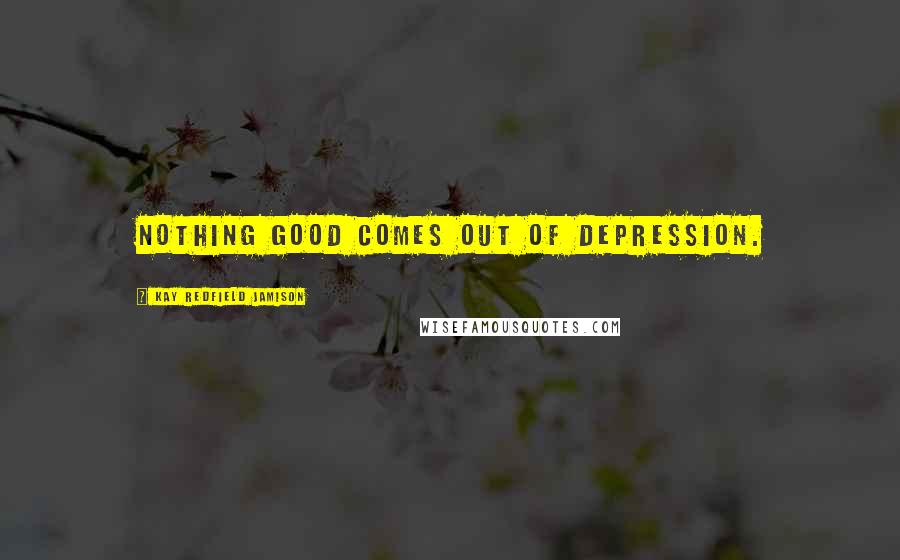 Kay Redfield Jamison Quotes: Nothing good comes out of depression.