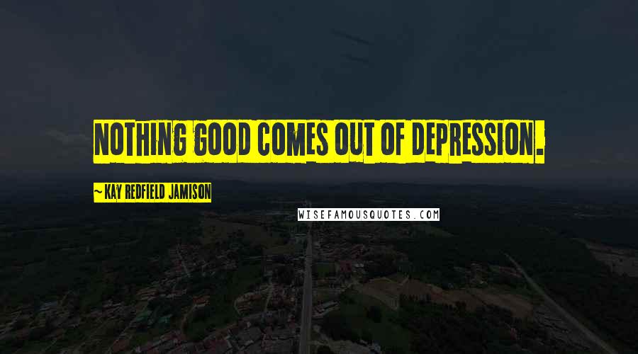 Kay Redfield Jamison Quotes: Nothing good comes out of depression.