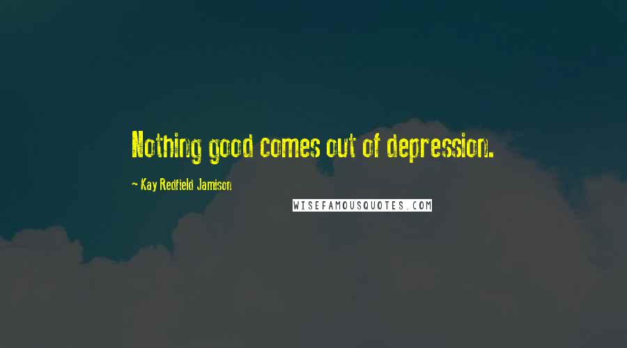 Kay Redfield Jamison Quotes: Nothing good comes out of depression.