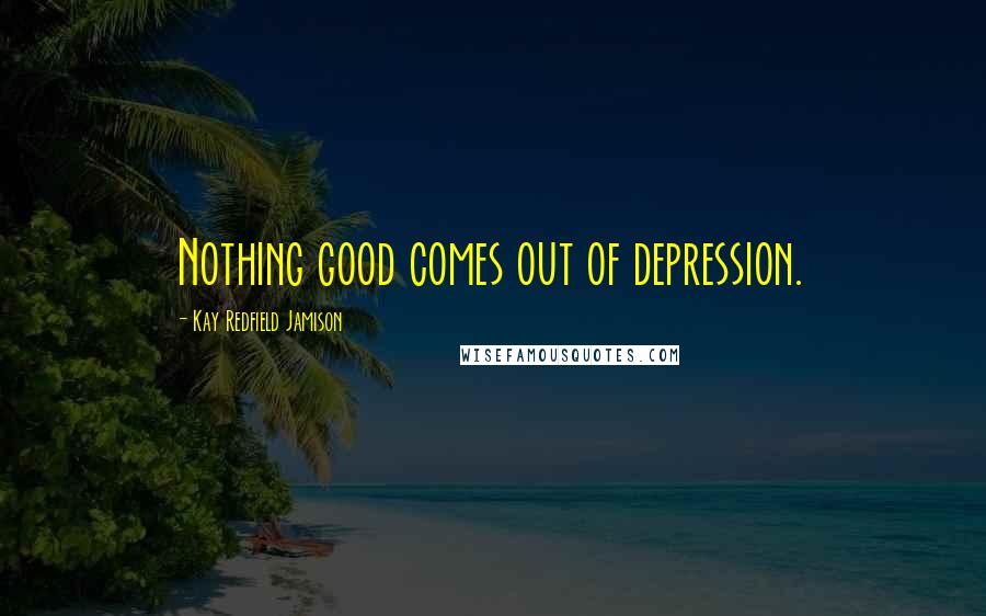 Kay Redfield Jamison Quotes: Nothing good comes out of depression.