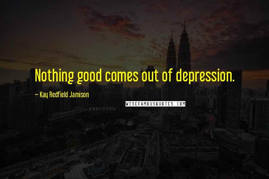 Kay Redfield Jamison Quotes: Nothing good comes out of depression.