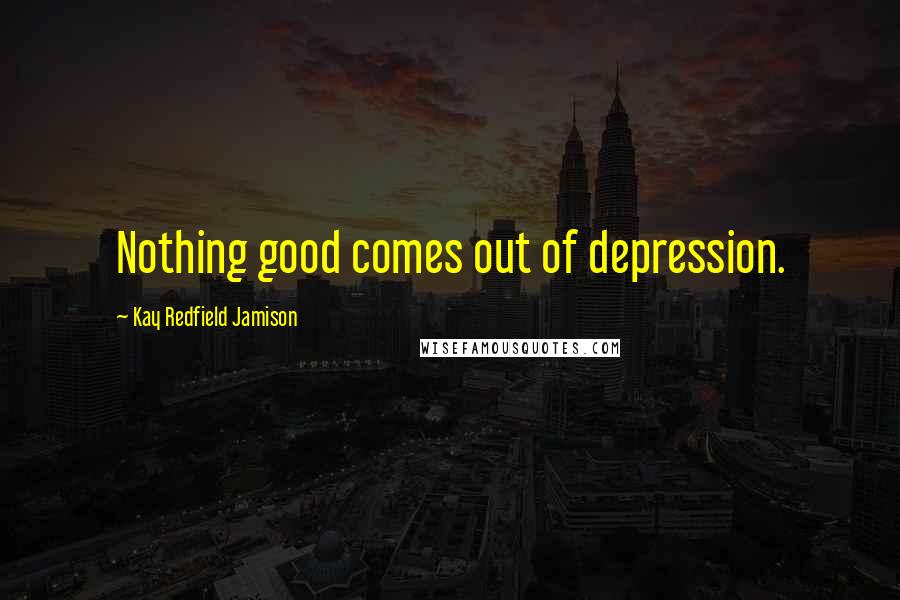 Kay Redfield Jamison Quotes: Nothing good comes out of depression.