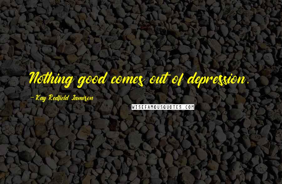 Kay Redfield Jamison Quotes: Nothing good comes out of depression.