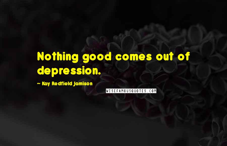 Kay Redfield Jamison Quotes: Nothing good comes out of depression.