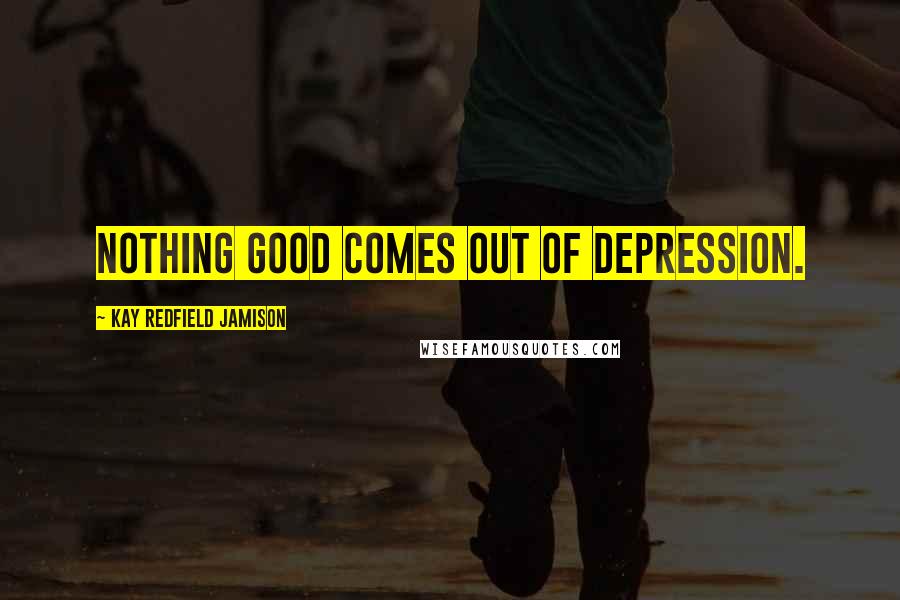 Kay Redfield Jamison Quotes: Nothing good comes out of depression.