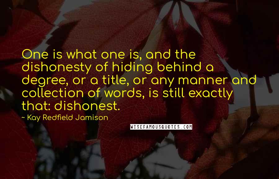 Kay Redfield Jamison Quotes: One is what one is, and the dishonesty of hiding behind a degree, or a title, or any manner and collection of words, is still exactly that: dishonest.
