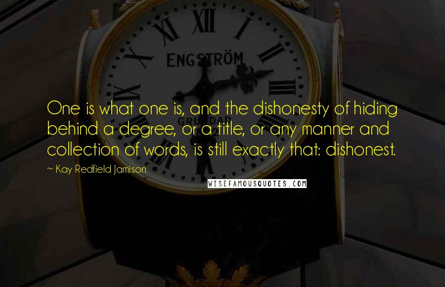 Kay Redfield Jamison Quotes: One is what one is, and the dishonesty of hiding behind a degree, or a title, or any manner and collection of words, is still exactly that: dishonest.