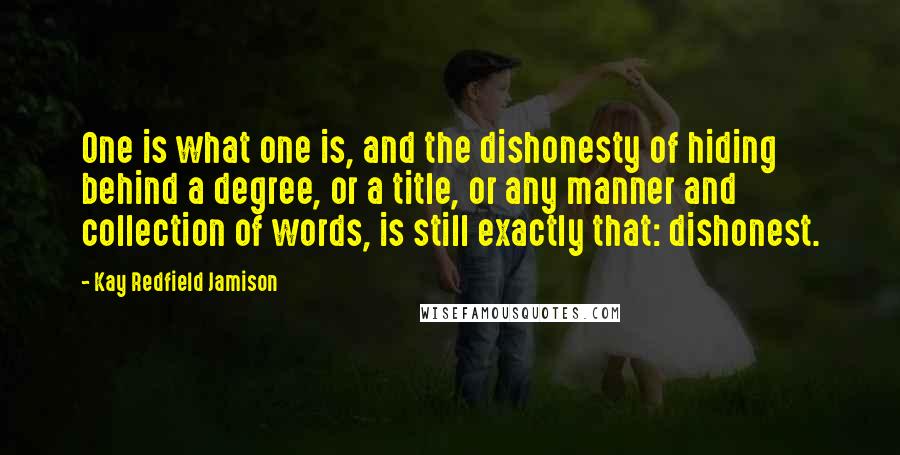 Kay Redfield Jamison Quotes: One is what one is, and the dishonesty of hiding behind a degree, or a title, or any manner and collection of words, is still exactly that: dishonest.
