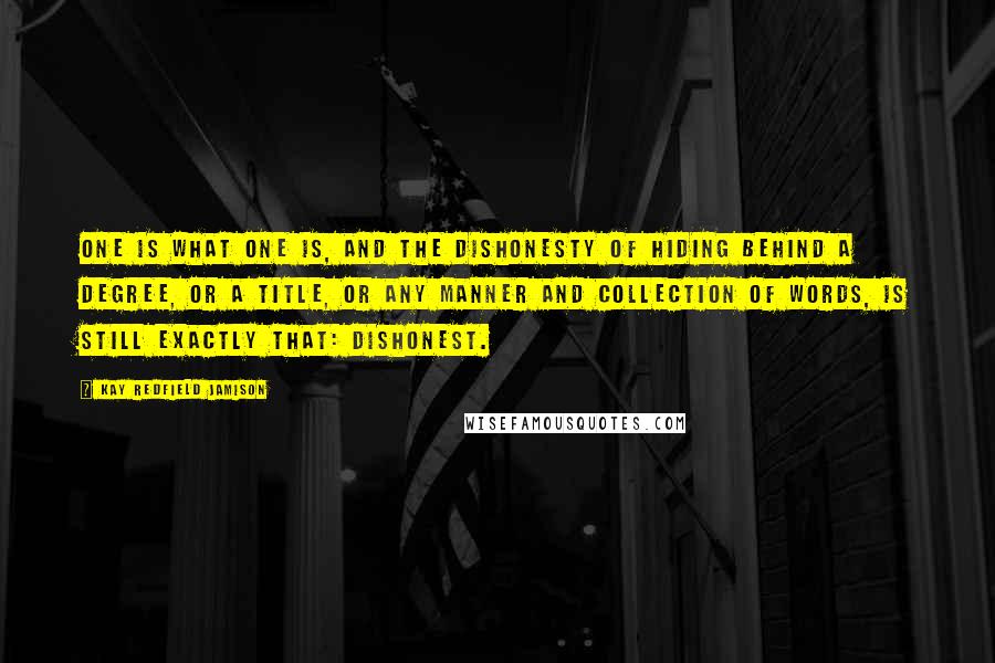 Kay Redfield Jamison Quotes: One is what one is, and the dishonesty of hiding behind a degree, or a title, or any manner and collection of words, is still exactly that: dishonest.