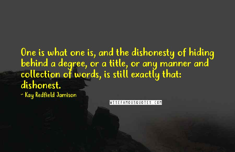 Kay Redfield Jamison Quotes: One is what one is, and the dishonesty of hiding behind a degree, or a title, or any manner and collection of words, is still exactly that: dishonest.