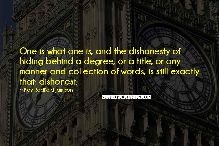 Kay Redfield Jamison Quotes: One is what one is, and the dishonesty of hiding behind a degree, or a title, or any manner and collection of words, is still exactly that: dishonest.