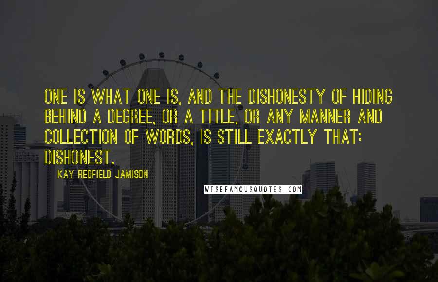 Kay Redfield Jamison Quotes: One is what one is, and the dishonesty of hiding behind a degree, or a title, or any manner and collection of words, is still exactly that: dishonest.