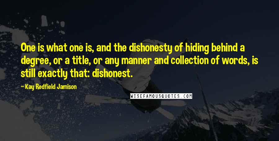 Kay Redfield Jamison Quotes: One is what one is, and the dishonesty of hiding behind a degree, or a title, or any manner and collection of words, is still exactly that: dishonest.