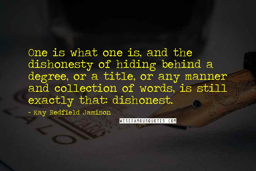 Kay Redfield Jamison Quotes: One is what one is, and the dishonesty of hiding behind a degree, or a title, or any manner and collection of words, is still exactly that: dishonest.